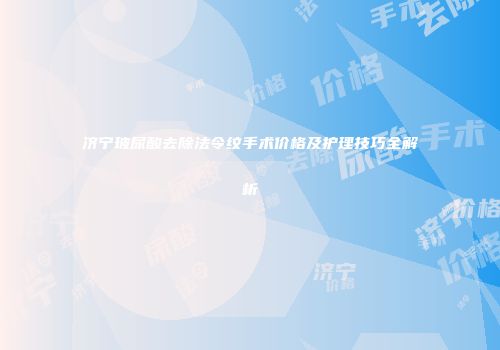 济宁玻尿酸去除法令纹手术价格及护理技巧全解析