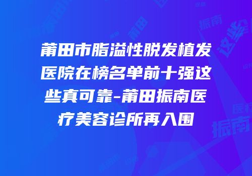 莆田市脂溢性脱发植发医院在榜名单前十强这些真可靠-莆田振南医疗美容诊所再入围