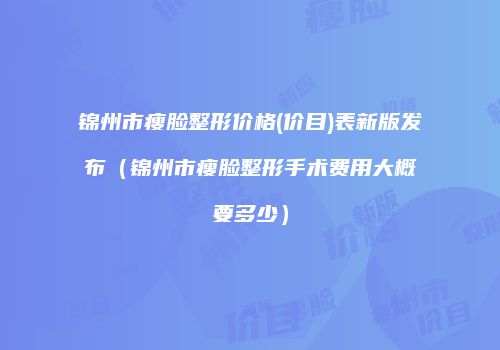 锦州市瘦脸整形价格(价目)表新版发布（锦州市瘦脸整形手术费用大概要多少）