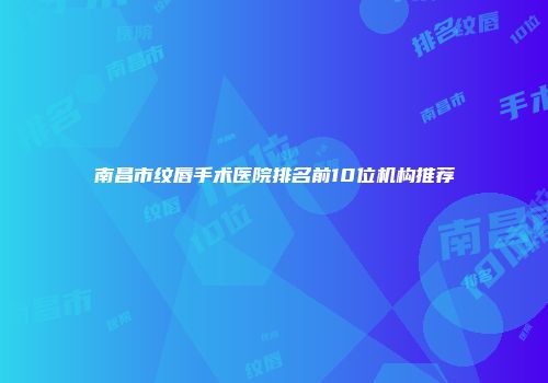 南昌市纹唇手术医院排名前10位机构推荐