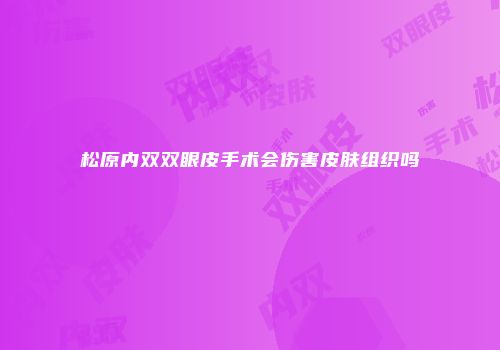 松原内双双眼皮手术会伤害皮肤组织吗