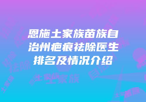 恩施土家族苗族自治州疤痕祛除医生排名及情况介绍