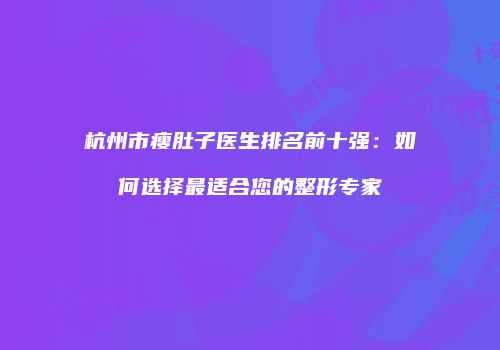 杭州市瘦肚子医生排名前十强：如何选择最适合您的整形专家