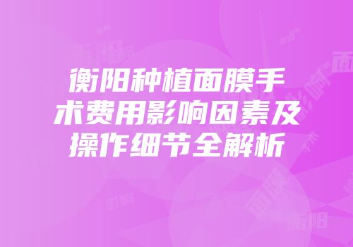 衡阳种植面膜手术费用影响因素及操作细节全解析
