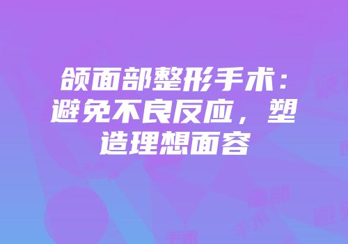 颌面部整形手术：避免不良反应，塑造理想面容