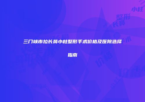 三门峡市拉长鼻小柱整形手术价格及医院选择指南