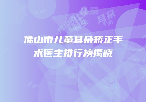佛山市儿童耳朵矫正手术医生排行榜揭晓