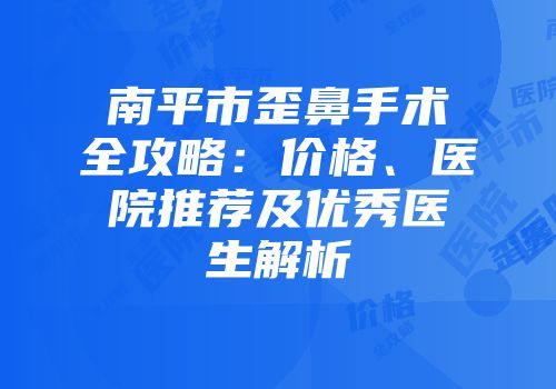 南平市歪鼻手术全攻略：价格、医院推荐及优秀医生解析