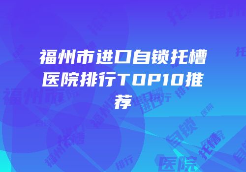 福州市进口自锁托槽医院排行TOP10推荐
