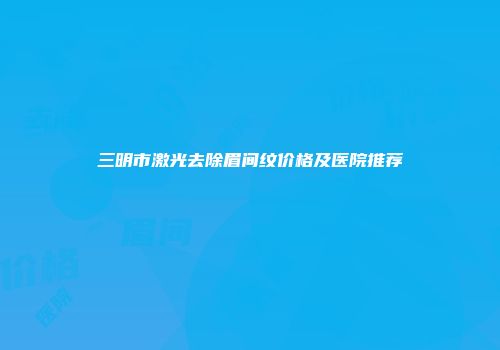 三明市激光去除眉间纹价格及医院推荐