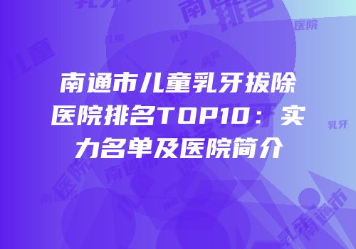 南通市儿童乳牙拔除医院排名TOP10：实力名单及医院简介