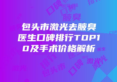 包头市激光去腋臭医生口碑排行TOP10及手术价格解析