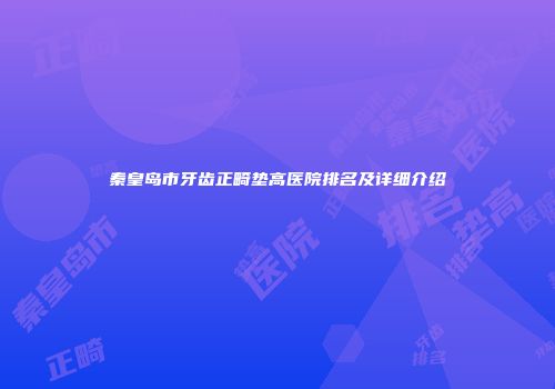 秦皇岛市牙齿正畸垫高医院排名及详细介绍
