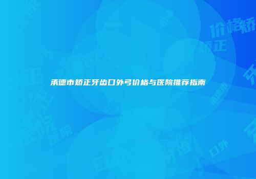 承德市矫正牙齿口外弓价格与医院推荐指南