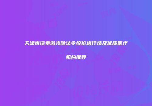天津市像素激光除法令纹价格行情及优质医疗机构推荐