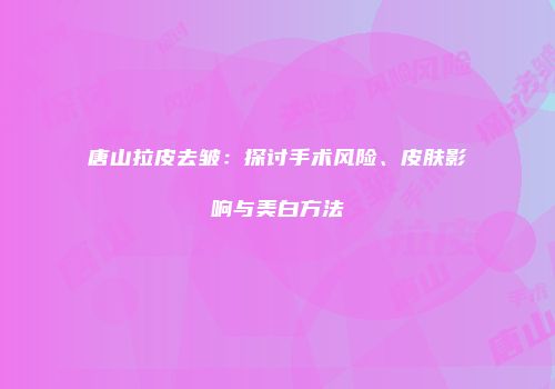 唐山拉皮去皱：探讨手术风险、皮肤影响与美白方法
