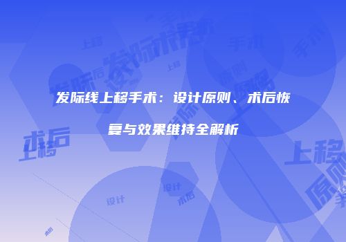 发际线上移手术：设计原则、术后恢复与效果维持全解析
