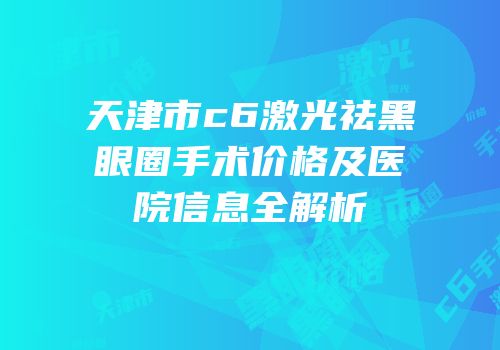 天津市c6激光祛黑眼圈手术价格及医院信息全解析