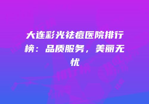 大连彩光祛痘医院排行榜：品质服务，美丽无忧