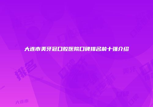 大连市美牙冠口腔医院口碑排名前十强介绍