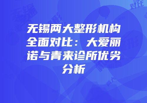 无锡两大整形机构全面对比：大爱丽诺与青来诊所优劣分析