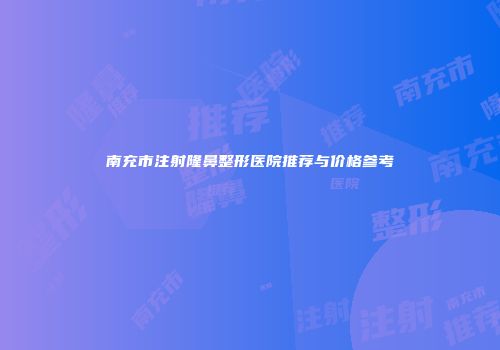 南充市注射隆鼻整形医院推荐与价格参考