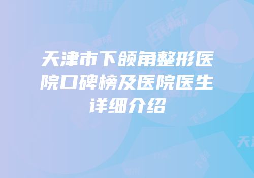 天津市下颌角整形医院口碑榜及医院医生详细介绍