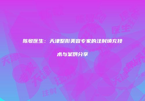 陈敏医生：天津整形美容专家的注射填充技术与案例分享