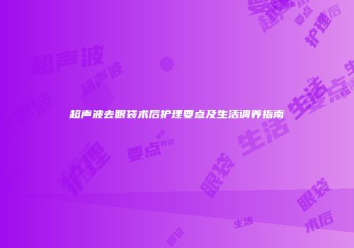 超声波去眼袋术后护理要点及生活调养指南