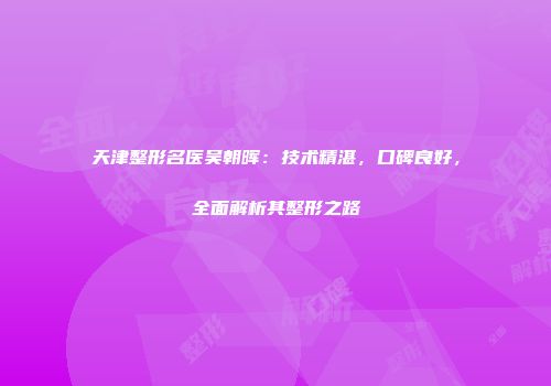 天津整形名医吴朝晖：技术精湛，口碑良好，全面解析其整形之路