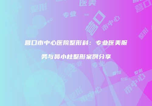 营口市中心医院整形科：专业医美服务与鼻小柱整形案例分享