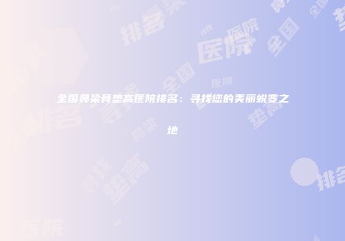 全国鼻梁骨垫高医院排名：寻找您的美丽蜕变之地