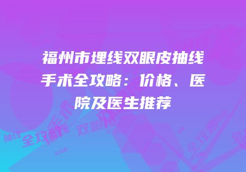 福州市埋线双眼皮抽线手术全攻略：价格、医院及医生推荐