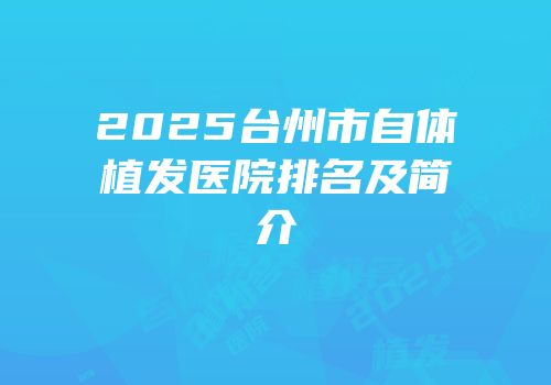 2025台州市自体植发医院排名及简介