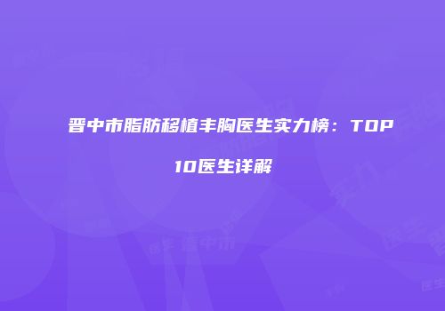 晋中市脂肪移植丰胸医生实力榜：TOP10医生详解