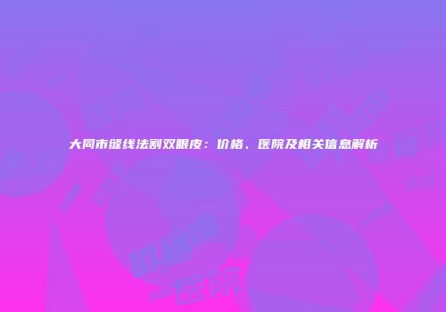 大同市缝线法割双眼皮：价格、医院及相关信息解析