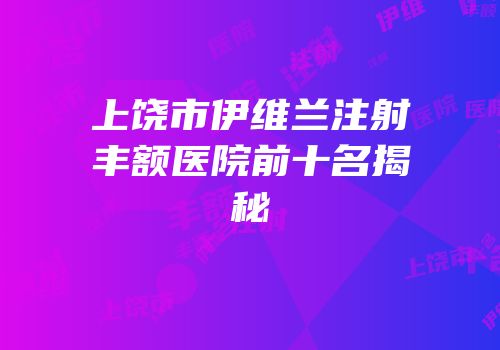 上饶市伊维兰注射丰额医院前十名揭秘