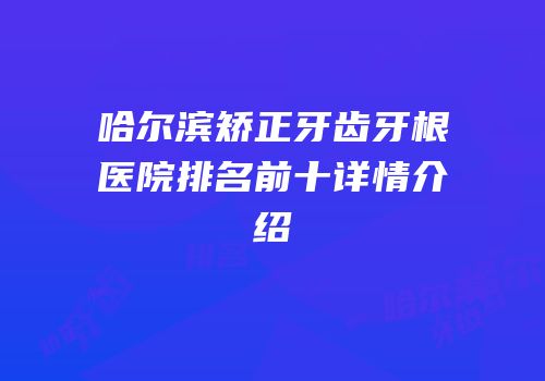 哈尔滨矫正牙齿牙根医院排名前十详情介绍