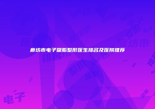 廊坊市电子吸脂整形医生排名及医院推荐