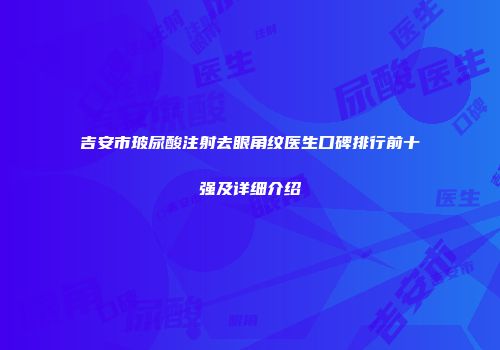 吉安市玻尿酸注射去眼角纹医生口碑排行前十强及详细介绍