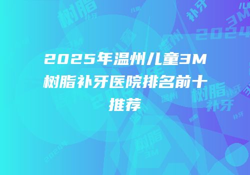 2025年温州儿童3M树脂补牙医院排名前十推荐