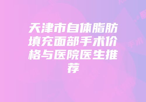 天津市自体脂肪填充面部手术价格与医院医生推荐