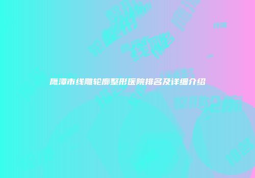 鹰潭市线雕轮廓整形医院排名及详细介绍