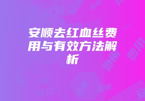 安顺去红血丝费用与有效方法解析