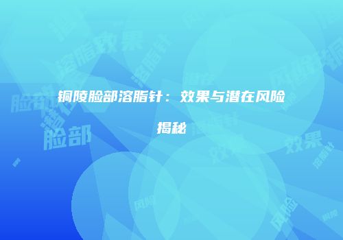 铜陵脸部溶脂针：效果与潜在风险揭秘