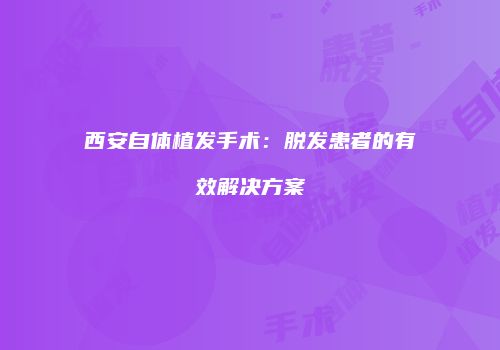 西安自体植发手术：脱发患者的有效解决方案