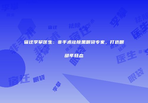 宿迁李攀医生：非手术祛除黑眼袋专家，打造眼部年轻态