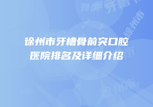 徐州市牙槽骨前突口腔医院排名及详细介绍