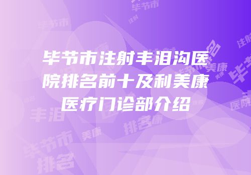 毕节市注射丰泪沟医院排名前十及利美康医疗门诊部介绍
