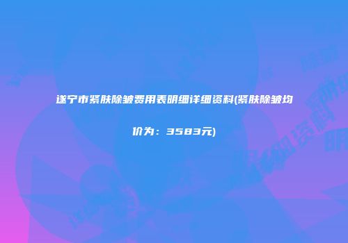 遂宁市紧肤除皱费用表明细详细资料(紧肤除皱均价为：3583元)